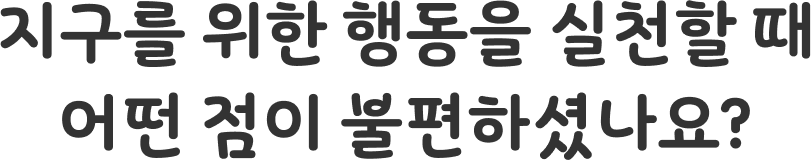 지구를 위한 행동을 실천할 때 어떤 점이 불편하셨나요?